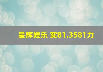 星辉娱乐 实81.3581力